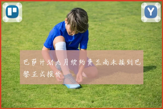 巴萨计划九月续约费兰尚未接到巴黎正式报价