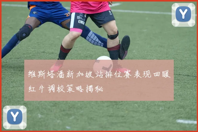 维斯塔潘新加坡站排位赛表现回暖红牛调校策略揭秘