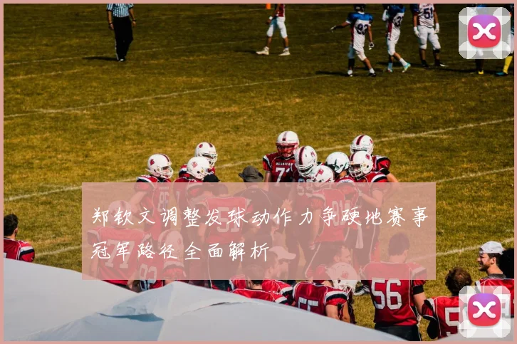 郑钦文调整发球动作力争硬地赛事冠军路径全面解析