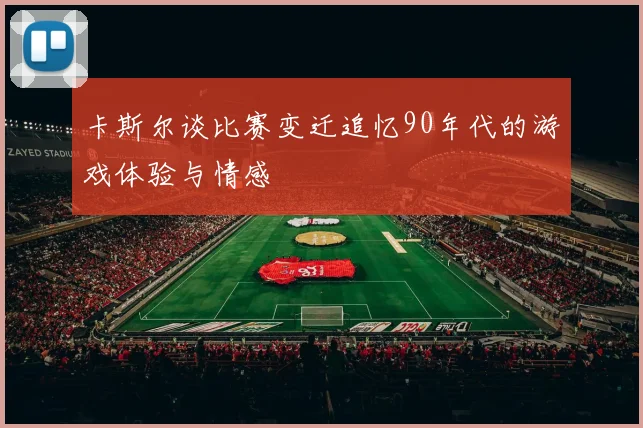 卡斯尔谈比赛变迁追忆90年代的游戏体验与情感