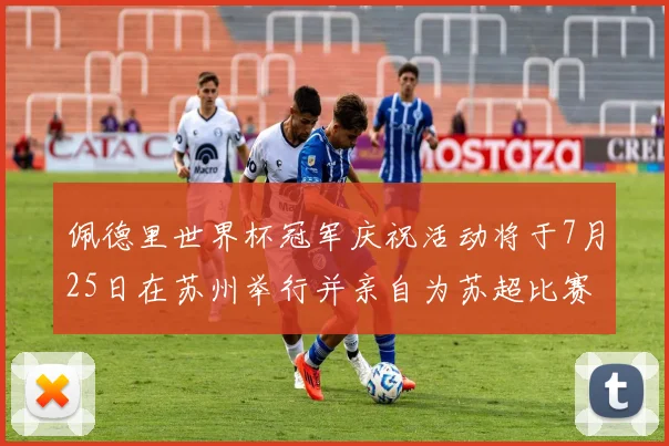 佩德里世界杯冠军庆祝活动将于7月25日在苏州举行并亲自为苏超比赛开球
