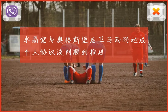 水晶宫与奥格斯堡后卫马西玛达成个人协议谈判顺利推进